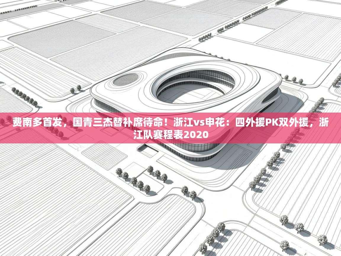 费南多首发,国青三杰替补席待命!浙江vs申花:四外援PK双外援,浙江队赛程表2020 第1张