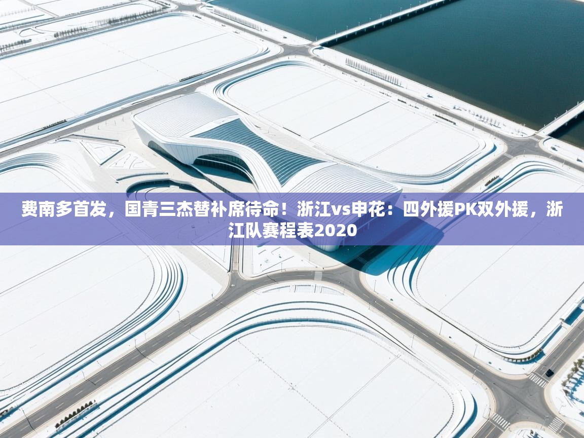 费南多首发,国青三杰替补席待命!浙江vs申花:四外援PK双外援,浙江队赛程表2020 第2张