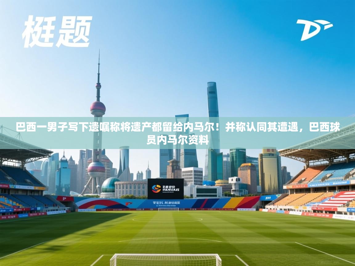 巴西一男子写下遗嘱称将遗产都留给内马尔!并称认同其遭遇,巴西球员内马尔资料 第1张