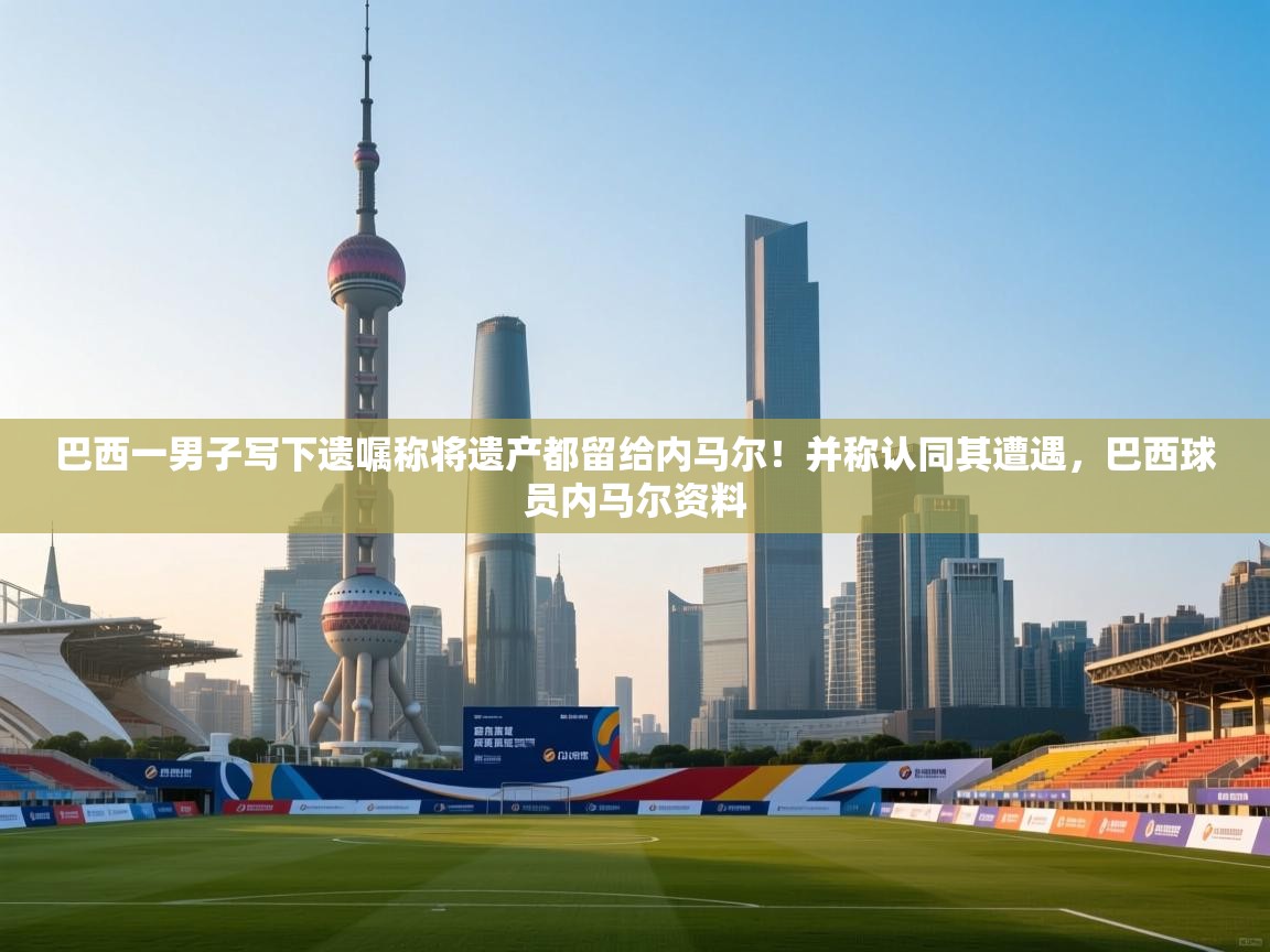 巴西一男子写下遗嘱称将遗产都留给内马尔!并称认同其遭遇,巴西球员内马尔资料 第2张