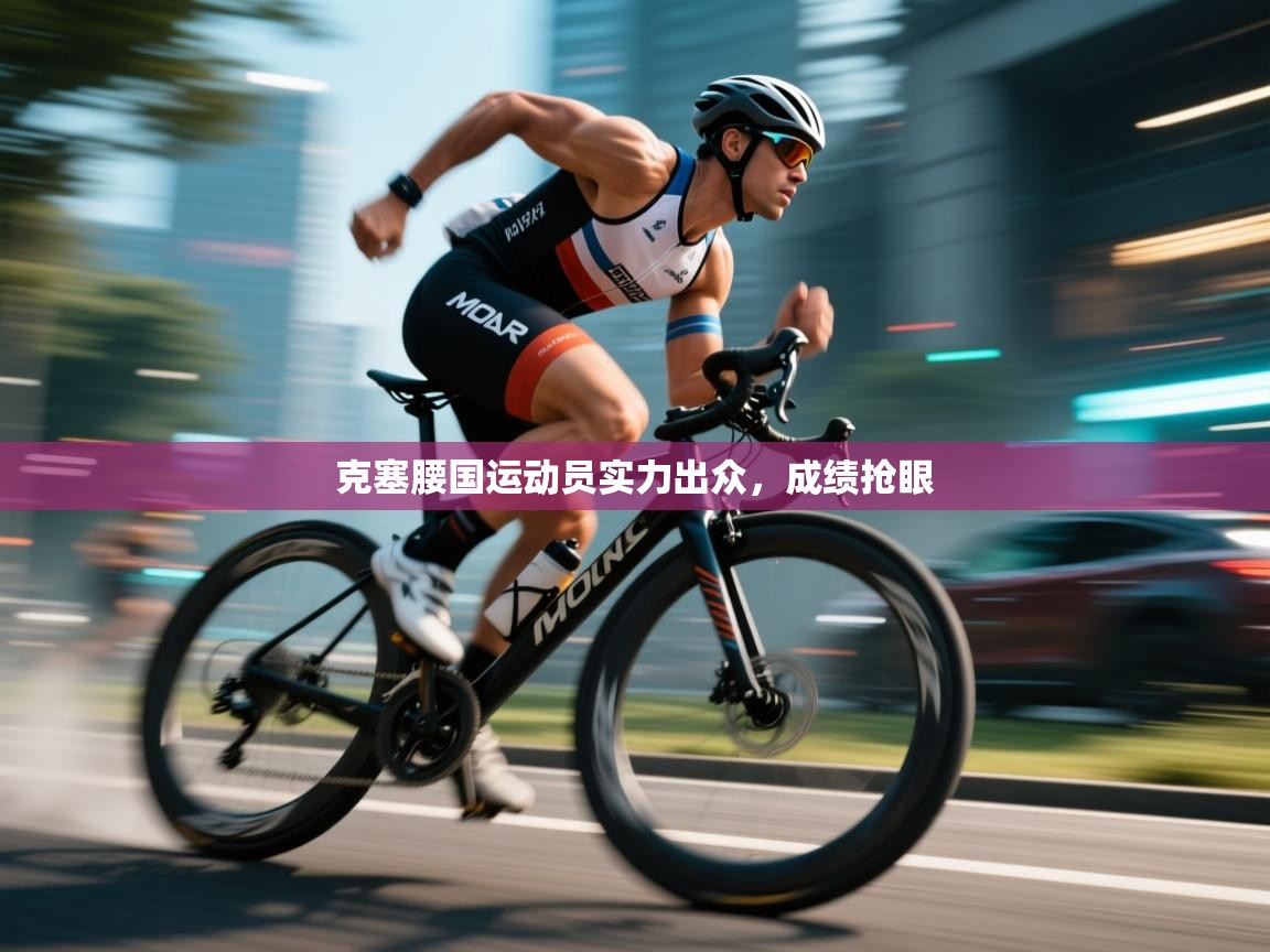 克塞腰国运动员实力出众，成绩抢眼  第1张